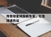 xingkong体育-传奇球星转投新东家，引发球迷热议的简单介绍