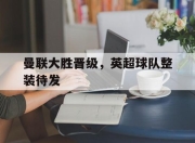 星空体育在线官网-曼联大胜晋级，英超球队整装待发