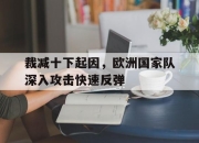 星空·综合体育-裁减十下起因，欧洲国家队深入攻击快速反弹的简单介绍