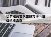 星空体育全站-包含切尔诺莫雷茨击败对手，晋级热度高涨的词条