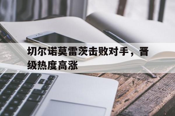 包含切尔诺莫雷茨击败对手，晋级热度高涨的词条